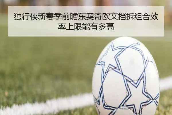 独行侠新赛季前瞻东契奇欧文挡拆组合效率上限能有多高