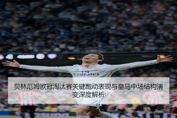 贝林厄姆欧冠淘汰赛关键跑动表现与皇马中场结构演变深度解析